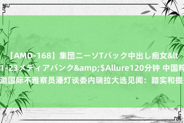 【AMD-168】集団ニーソTバック中出し痴女</a>2007-11-23メディアバンク&$Allure120分钟 中国粹者、受邀国际不雅察员潘灯谈委内瑞拉大选见闻：踏实和提振经济是委内瑞拉东说念主最大期待