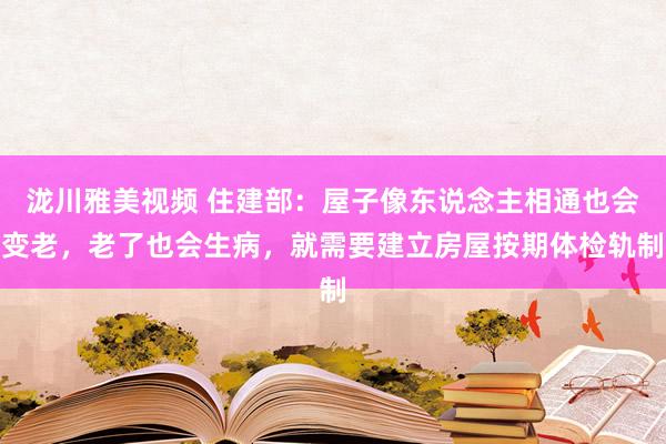 泷川雅美视频 住建部：屋子像东说念主相通也会变老，老了也会生病，就需要建立房屋按期体检轨制