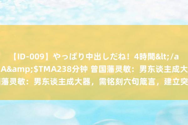 【ID-009】やっぱり中出しだね！4時間</a>2009-05-08TMA&$TMA238分钟 曾国藩灵敏：男东谈主成大器，需铭刻六句箴言，建立突出东谈主生！