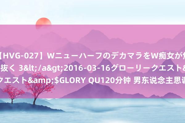 【HVG-027】WニューハーフのデカマラをW痴女が焦らし寸止めで虐め抜く 3</a>2016-03-16グローリークエスト&$GLORY QU120分钟 男东说念主思调动必须昭彰的哲理