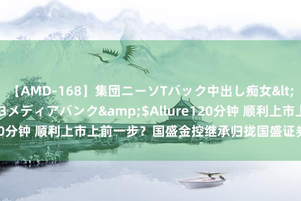 【AMD-168】集団ニーソTバック中出し痴女</a>2007-11-23メディアバンク&$Allure120分钟 顺利上市上前一步？国盛金控继承归拢国盛证券材料获接收