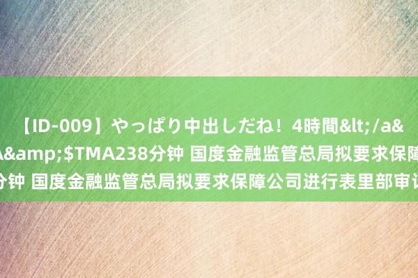 【ID-009】やっぱり中出しだね！4時間</a>2009-05-08TMA&$TMA238分钟 国度金融监管总局拟要求保障公司进行表里部审计