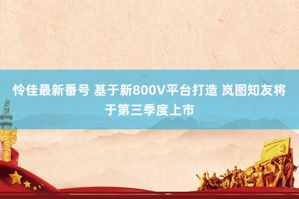 怜佳最新番号 基于新800V平台打造 岚图知友将于第三季度上市