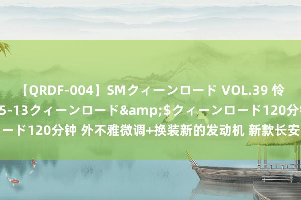 【QRDF-004】SMクィーンロード VOL.39 怜佳</a>2018-05-13クィーンロード&$クィーンロード120分钟 外不雅微调+换装新的发动机 新款长安启源A05讲述图曝光