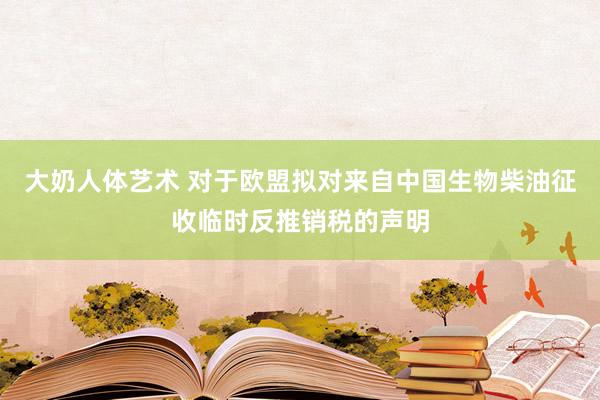 大奶人体艺术 对于欧盟拟对来自中国生物柴油征收临时反推销税的声明