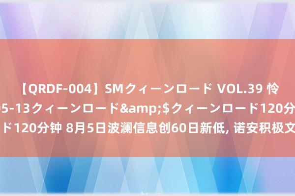 【QRDF-004】SMクィーンロード VOL.39 怜佳</a>2018-05-13クィーンロード&$クィーンロード120分钟 8月5日波澜信息创60日新低， 诺安积极文牍搀杂A基金重仓该股