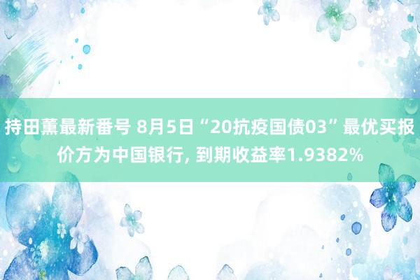 持田薫最新番号 8月5日“20抗疫国债03”最优买报价方为中国银行， 到期收益率1.9382%