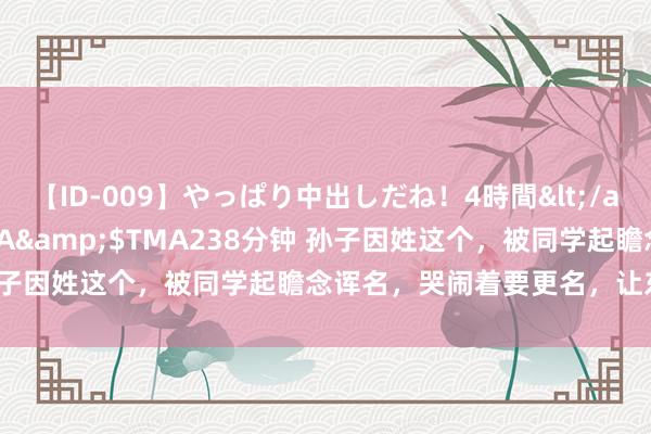 【ID-009】やっぱり中出しだね！4時間</a>2009-05-08TMA&$TMA238分钟 孙子因姓这个，被同学起瞻念诨名，哭闹着要更名，让东谈主无奈