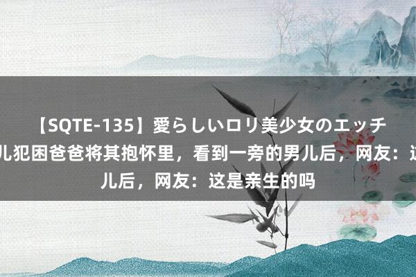 【SQTE-135】愛らしいロリ美少女のエッチな好奇心 女儿犯困爸爸将其抱怀里，看到一旁的男儿后，网友：这是亲生的吗