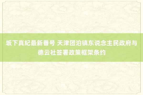 坂下真紀最新番号 天津团泊镇东说念主民政府与德云社签署政策框架条约