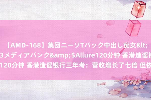 【AMD-168】集団ニーソTバック中出し痴女</a>2007-11-23メディアバンク&$Allure120分钟 香港造谣银行三年考：营收增长了七倍 但依然没盈利