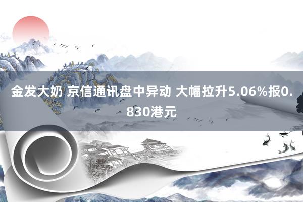 金发大奶 京信通讯盘中异动 大幅拉升5.06%报0.830港元