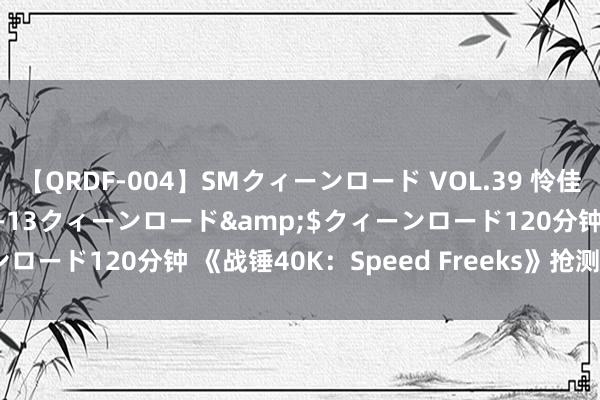 【QRDF-004】SMクィーンロード VOL.39 怜佳</a>2018-05-13クィーンロード&$クィーンロード120分钟 《战锤40K：Speed Freeks》抢测 经典养殖竞速