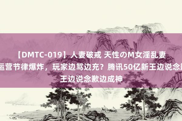 【DMTC-019】人妻破戒 天性のM女淫乱妻 持田薫 运营节律爆炸，玩家边骂边充？腾讯50亿新王边说念歉边成神