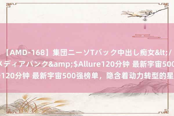 【AMD-168】集団ニーソTバック中出し痴女</a>2007-11-23メディアバンク&$Allure120分钟 最新宇宙500强榜单，隐含着动力转型的星辰大海