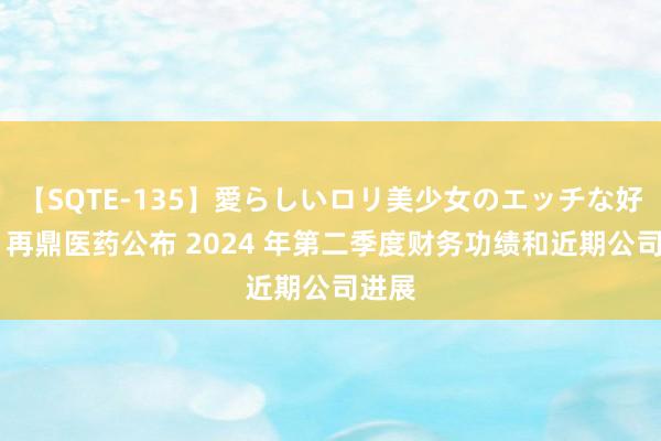 【SQTE-135】愛らしいロリ美少女のエッチな好奇心 再鼎医药公布 2024 年第二季度财务功绩和近期公司进展