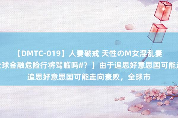 【DMTC-019】人妻破戒 天性のM女淫乱妻 持田薫 【#新的全球金融危险行将驾临吗#？】由于追思好意思国可能走向衰败，全球市