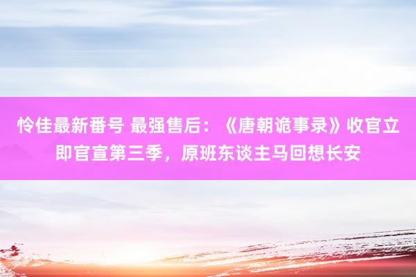 怜佳最新番号 最强售后：《唐朝诡事录》收官立即官宣第三季，原班东谈主马回想长安