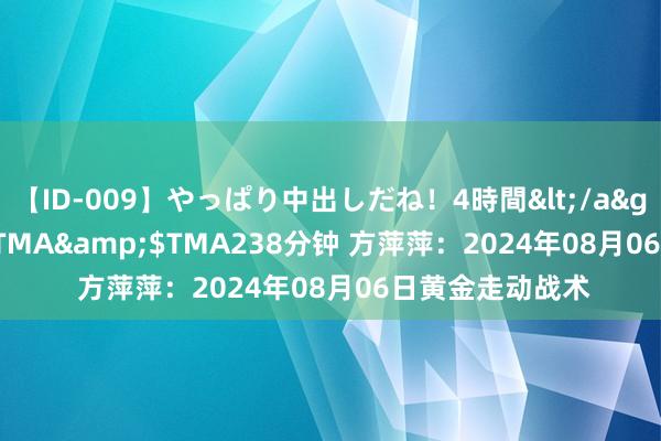 【ID-009】やっぱり中出しだね！4時間</a>2009-05-08TMA&$TMA238分钟 方萍萍：2024年08月06日黄金走动战术