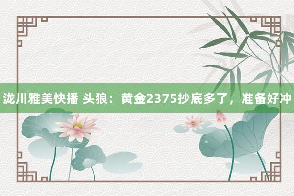 泷川雅美快播 头狼：黄金2375抄底多了，准备好冲