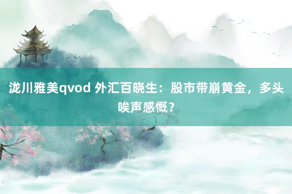 泷川雅美qvod 外汇百晓生：股市带崩黄金，多头唉声感慨？