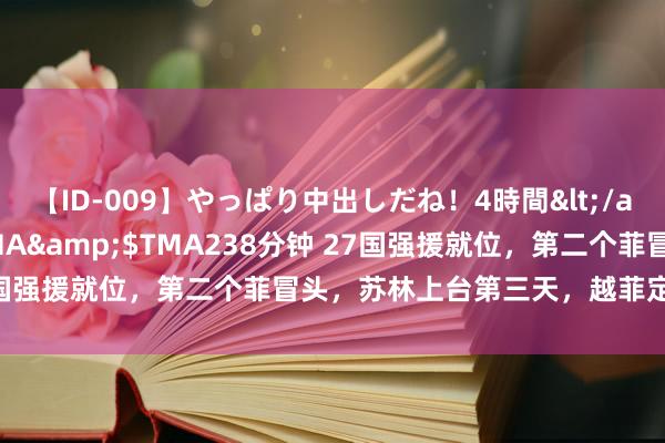 【ID-009】やっぱり中出しだね！4時間</a>2009-05-08TMA&$TMA238分钟 27国强援就位，第二个菲冒头，苏林上台第三天，越菲定下南海联演