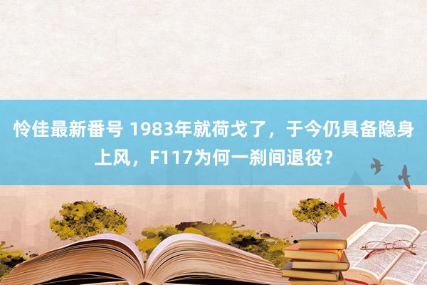 怜佳最新番号 1983年就荷戈了，于今仍具备隐身上风，F117为何一刹间退役？