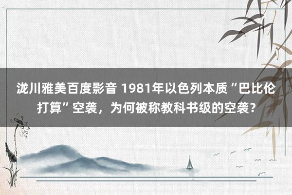 泷川雅美百度影音 1981年以色列本质“巴比伦打算”空袭，为何被称教科书级的空袭？