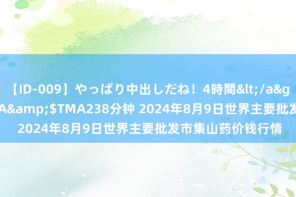 【ID-009】やっぱり中出しだね！4時間</a>2009-05-08TMA&$TMA238分钟 2024年8月9日世界主要批发市集山药价钱行情