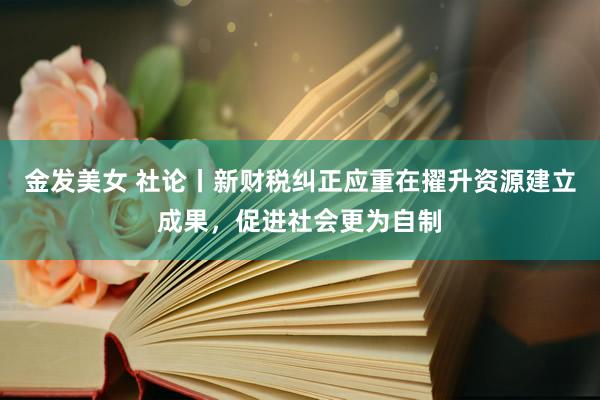 金发美女 社论丨新财税纠正应重在擢升资源建立成果，促进社会更为自制