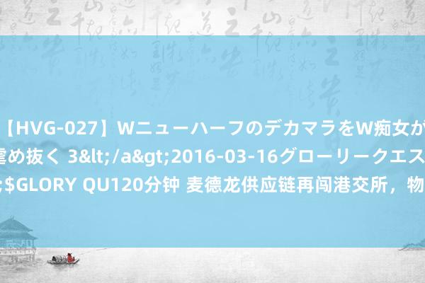 【HVG-027】WニューハーフのデカマラをW痴女が焦らし寸止めで虐め抜く 3</a>2016-03-16グローリークエスト&$GLORY QU120分钟 麦德龙供应链再闯港交所，物好意思系张文中能否重圆“上市梦”？