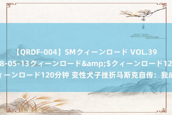 【QRDF-004】SMクィーンロード VOL.39 怜佳</a>2018-05-13クィーンロード&$クィーンロード120分钟 变性犬子挫折马斯克自传：我成了父亲的替罪羊