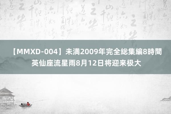 【MMXD-004】未満2009年完全総集編8時間 英仙座流星雨8月12日将迎来极大