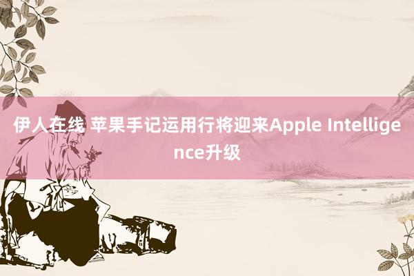 伊人在线 苹果手记运用行将迎来Apple Intelligence升级