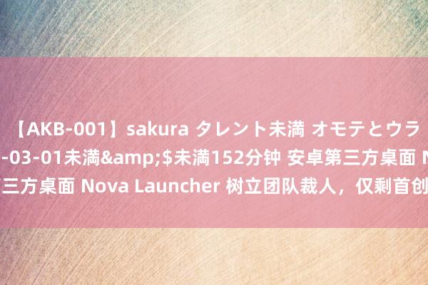 【AKB-001】sakura タレント未満 オモテとウラ</a>2009-03-01未満&$未満152分钟 安卓第三方桌面 Nova Launcher 树立团队裁人，仅剩首创东说念主不竭前行