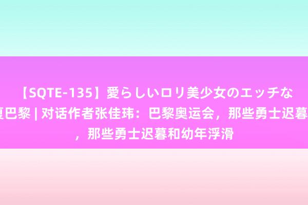 【SQTE-135】愛らしいロリ美少女のエッチな好奇心 炫夏巴黎 | 对话作者张佳玮：巴黎奥运会，那些勇士迟暮和幼年浮滑