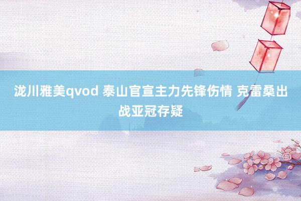 泷川雅美qvod 泰山官宣主力先锋伤情 克雷桑出战亚冠存疑