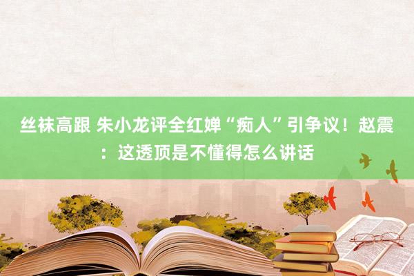 丝袜高跟 朱小龙评全红婵“痴人”引争议！赵震：这透顶是不懂得怎么讲话