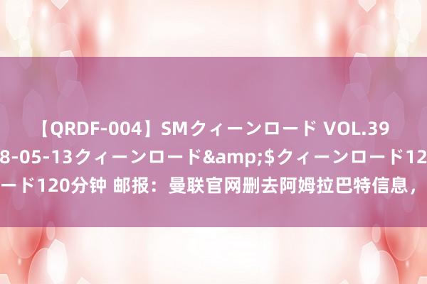 【QRDF-004】SMクィーンロード VOL.39 怜佳</a>2018-05-13クィーンロード&$クィーンロード120分钟 邮报：曼联官网删去阿姆拉巴特信息，球员社媒简介也去掉曼联