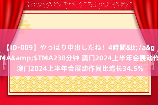 【ID-009】やっぱり中出しだね！4時間</a>2009-05-08TMA&$TMA238分钟 澳门2024上半年会展动作同比增长34.5%