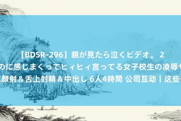 【BDSR-296】親が見たら泣くビデオ。 2 死にたくなるほど辛いのに感じまくってヒィヒィ言ってる女子校生の凌辱セックス。清楚系JKに顔射＆舌上射精＆中出し 6人4時間 公司互动丨这些公司走漏在AI眼镜、无东谈主驾驶等方面最新情况