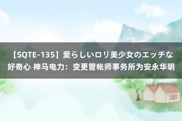 【SQTE-135】愛らしいロリ美少女のエッチな好奇心 神马电力：变更管帐师事务所为安永华明