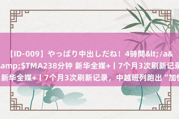 【ID-009】やっぱり中出しだね！4時間</a>2009-05-08TMA&$TMA238分钟 新华全媒+丨7个月3次刷新记录，中越班列跑出“加快度”