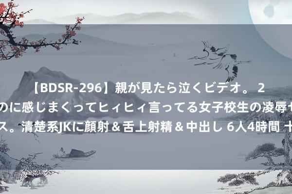 【BDSR-296】親が見たら泣くビデオ。 2 死にたくなるほど辛いのに感じまくってヒィヒィ言ってる女子校生の凌辱セックス。清楚系JKに顔射＆舌上射精＆中出し 6人4時間 十种笔墨同写一句话：新疆接待您