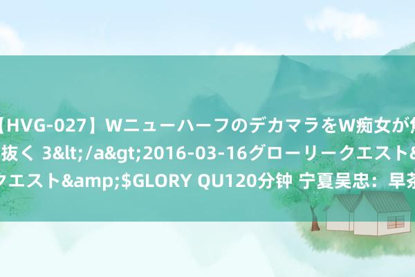 【HVG-027】WニューハーフのデカマラをW痴女が焦らし寸止めで虐め抜く 3</a>2016-03-16グローリークエスト&$GLORY QU120分钟 宁夏吴忠：早茶文化繁衍早茶经济