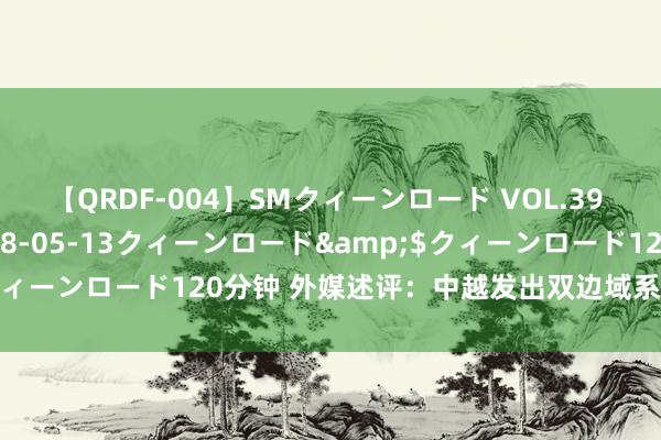 【QRDF-004】SMクィーンロード VOL.39 怜佳</a>2018-05-13クィーンロード&$クィーンロード120分钟 外媒述评：中越发出双边域系苍劲且踏实信号