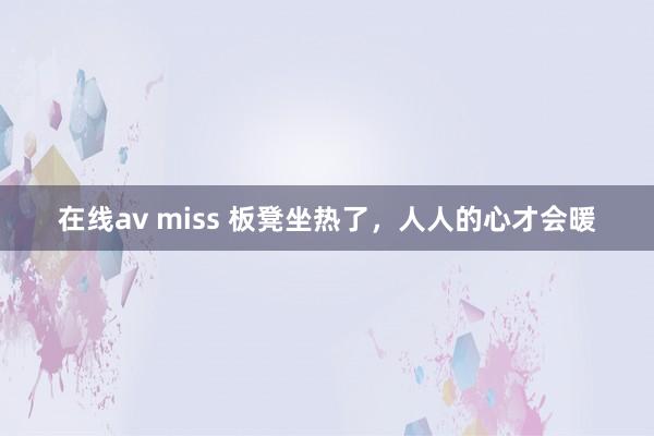 在线av miss 板凳坐热了，人人的心才会暖