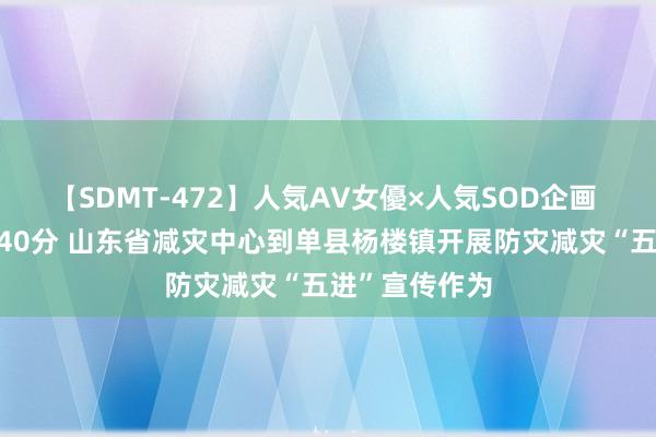 【SDMT-472】人気AV女優×人気SOD企画 女優祭7時間40分 山东省减灾中心到单县杨楼镇开展防灾减灾“五进”宣传作为