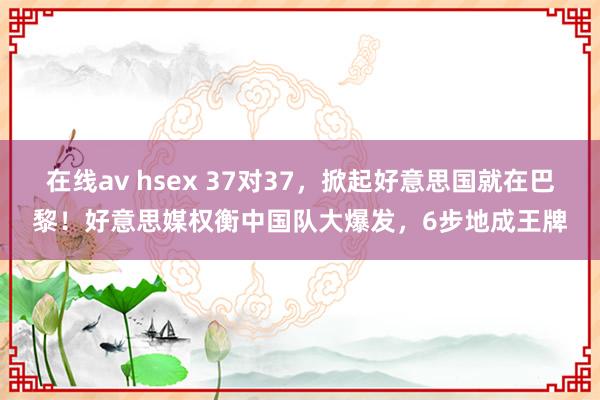 在线av hsex 37对37，掀起好意思国就在巴黎！好意思媒权衡中国队大爆发，6步地成王牌