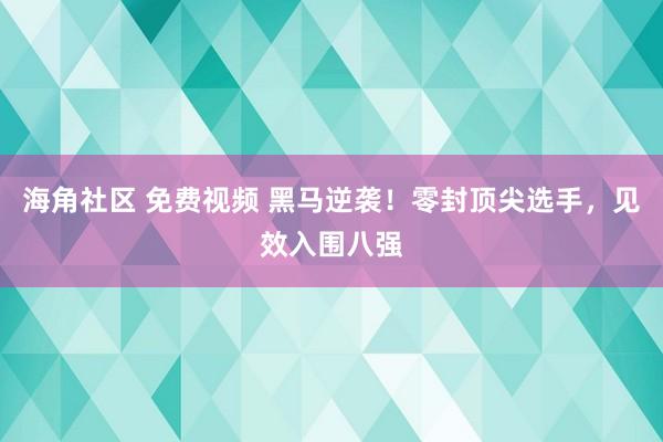 海角社区 免费视频 黑马逆袭！零封顶尖选手，见效入围八强